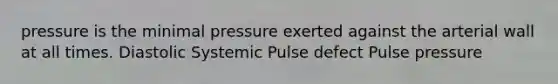 pressure is the minimal pressure exerted against the arterial wall at all times. Diastolic Systemic Pulse defect Pulse pressure