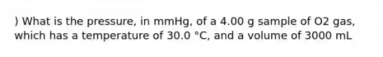 ) What is the pressure, in mmHg, of a 4.00 g sample of O2 gas, which has a temperature of 30.0 °C, and a volume of 3000 mL