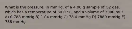 What is the pressure, in mmHg, of a 4.00 g sample of O2 gas, which has a temperature of 30.0 °C, and a volume of 3000 mL? A) 0.788 mmHg B) 1.04 mmHg C) 78.0 mmHg D) 7880 mmHg E) 788 mmHg