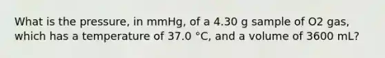 What is the pressure, in mmHg, of a 4.30 g sample of O2 gas, which has a temperature of 37.0 °C, and a volume of 3600 mL?