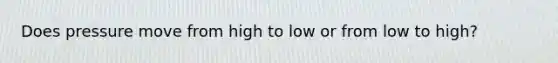 Does pressure move from high to low or from low to high?