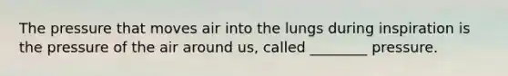 The pressure that moves air into the lungs during inspiration is the pressure of the air around us, called ________ pressure.
