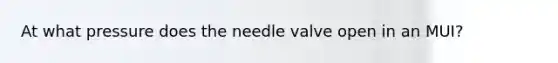 At what pressure does the needle valve open in an MUI?