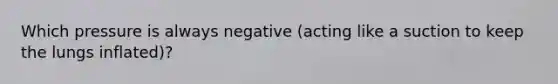 Which pressure is always negative (acting like a suction to keep the lungs inflated)?