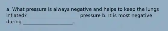 a. What pressure is always negative and helps to keep the lungs inflated?______________________ pressure b. It is most negative during _____________________.