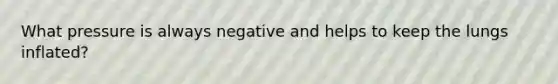 What pressure is always negative and helps to keep the lungs inflated?