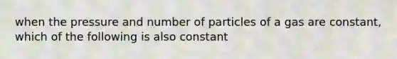 when the pressure and number of particles of a gas are constant, which of the following is also constant