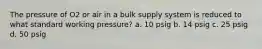 The pressure of O2 or air in a bulk supply system is reduced to what standard working pressure? a. 10 psig b. 14 psig c. 25 psig d. 50 psig