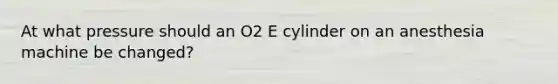 At what pressure should an O2 E cylinder on an anesthesia machine be changed?