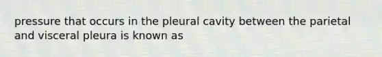 pressure that occurs in the pleural cavity between the parietal and visceral pleura is known as