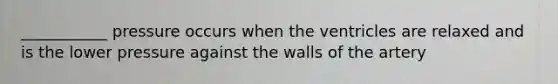 ___________ pressure occurs when the ventricles are relaxed and is the lower pressure against the walls of the artery