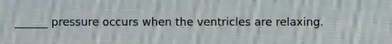 ______ pressure occurs when the ventricles are relaxing.