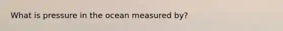 What is pressure in the ocean measured by?