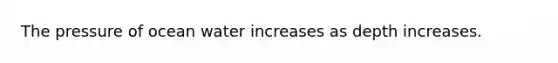 The pressure of ocean water increases as depth increases.