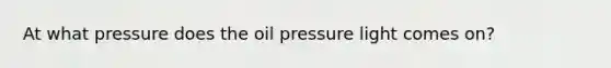 At what pressure does the oil pressure light comes on?