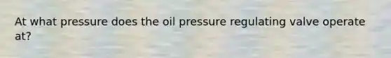 At what pressure does the oil pressure regulating valve operate at?