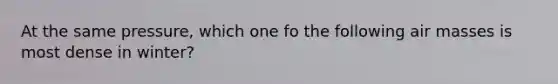 At the same pressure, which one fo the following air masses is most dense in winter?