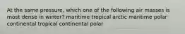 At the same pressure, which one of the following air masses is most dense in winter? maritime tropical arctic maritime polar continental tropical continental polar