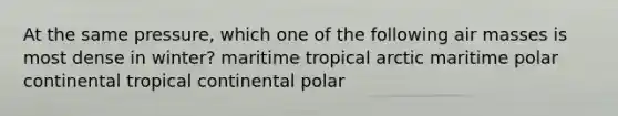 At the same pressure, which one of the following air masses is most dense in winter? maritime tropical arctic maritime polar continental tropical continental polar