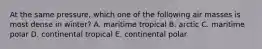 At the same pressure, which one of the following air masses is most dense in winter? A. maritime tropical B. arctic C. maritime polar D. continental tropical E. continental polar