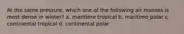 At the same pressure, which one of the following air masses is most dense in winter? a. maritime tropical b. maritime polar c. continental tropical d. continental polar