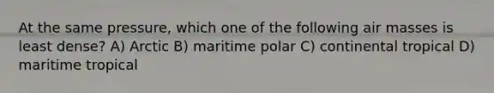 At the same pressure, which one of the following <a href='https://www.questionai.com/knowledge/kxxue2ni5z-air-masses' class='anchor-knowledge'>air masses</a> is least dense? A) Arctic B) maritime polar C) continental tropical D) maritime tropical