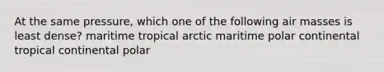 At the same pressure, which one of the following air masses is least dense? maritime tropical arctic maritime polar continental tropical continental polar