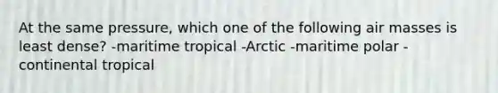 At the same pressure, which one of the following air masses is least dense? -maritime tropical -Arctic -maritime polar -continental tropical