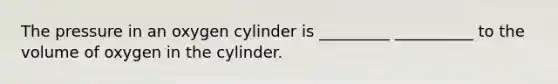 The pressure in an oxygen cylinder is _________ __________ to the volume of oxygen in the cylinder.