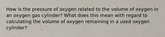 How is the pressure of oxygen related to the volume of oxygen in an oxygen gas cylinder? What does this mean with regard to calculating the volume of oxygen remaining in a used oxygen cylinder?