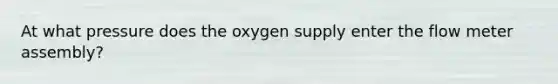 At what pressure does the oxygen supply enter the flow meter assembly?