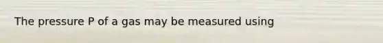 The pressure P of a gas may be measured using