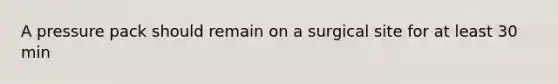 A pressure pack should remain on a surgical site for at least 30 min