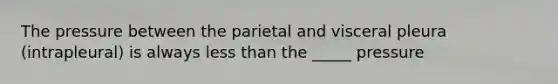 The pressure between the parietal and visceral pleura (intrapleural) is always <a href='https://www.questionai.com/knowledge/k7BtlYpAMX-less-than' class='anchor-knowledge'>less than</a> the _____ pressure