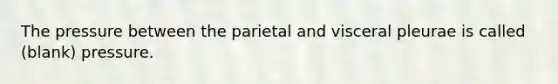 The pressure between the parietal and visceral pleurae is called (blank) pressure.