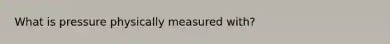 What is pressure physically measured with?