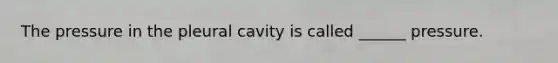 The pressure in the pleural cavity is called ______ pressure.