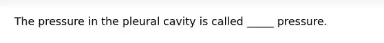 The pressure in the pleural cavity is called _____ pressure.