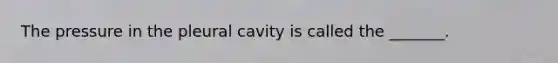 The pressure in the pleural cavity is called the _______.