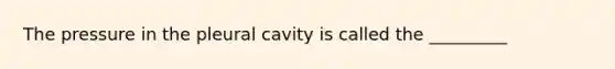 The pressure in the pleural cavity is called the _________