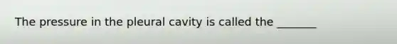 The pressure in the pleural cavity is called the _______