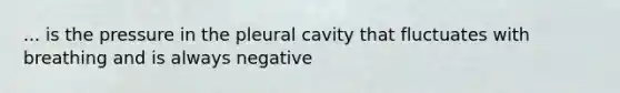 ... is the pressure in the pleural cavity that fluctuates with breathing and is always negative