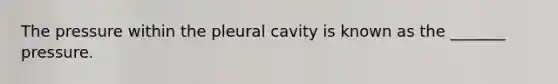 The pressure within the pleural cavity is known as the _______ pressure.