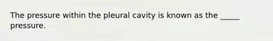 The pressure within the pleural cavity is known as the _____ pressure.