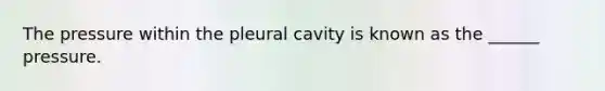 The pressure within the pleural cavity is known as the ______ pressure.