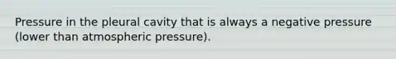 Pressure in the pleural cavity that is always a negative pressure (lower than atmospheric pressure).