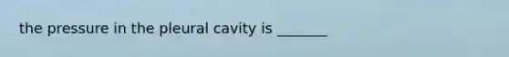 the pressure in the pleural cavity is _______