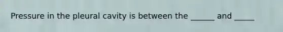 Pressure in the pleural cavity is between the ______ and _____