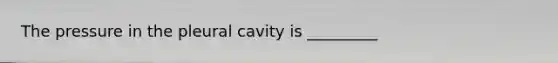 The pressure in the pleural cavity is _________