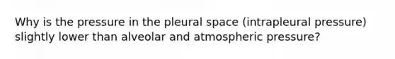 Why is the pressure in the pleural space (intrapleural pressure) slightly lower than alveolar and atmospheric pressure?